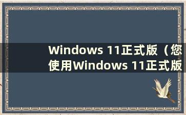 Windows 11正式版（您使用Windows 11正式版的实际体验如何？）